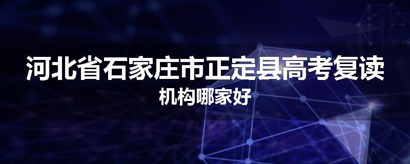 河北省石家庄市正定县高考复读机构哪家好