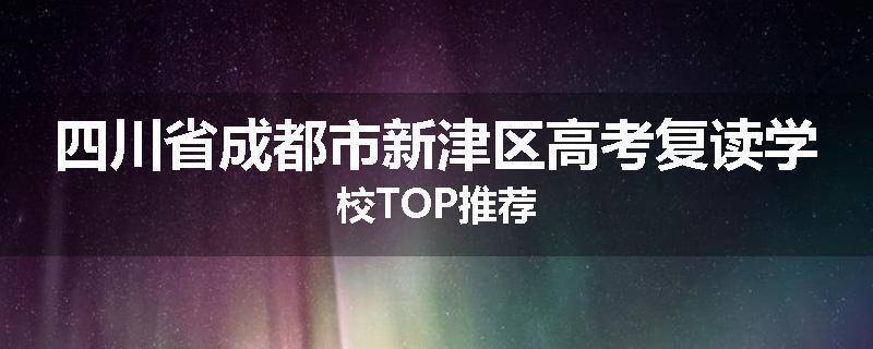 四川省成都市新津区高考复读学校TOP推荐