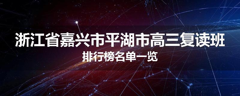 浙江省嘉兴市平湖市高三复读班排行榜名单一览
