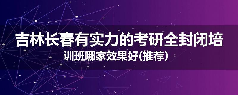 吉林长春有实力的考研全封闭培训班哪家效果好(推荐）