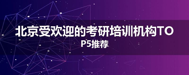 北京受欢迎的考研培训机构TOP5推荐