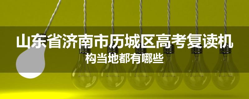 山东省济南市历城区高考复读机构当地都有哪些