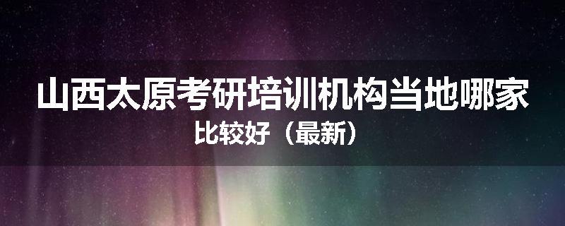 山西太原考研培训机构当地哪家比较好（最新）
