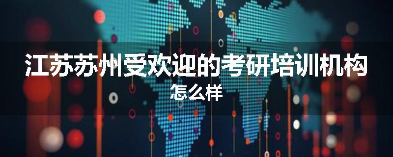 江苏苏州受欢迎的考研培训机构怎么样