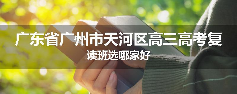 广东省广州市天河区高三高考复读班选哪家好