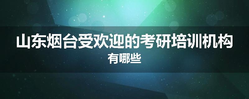 山东烟台受欢迎的考研培训机构有哪些