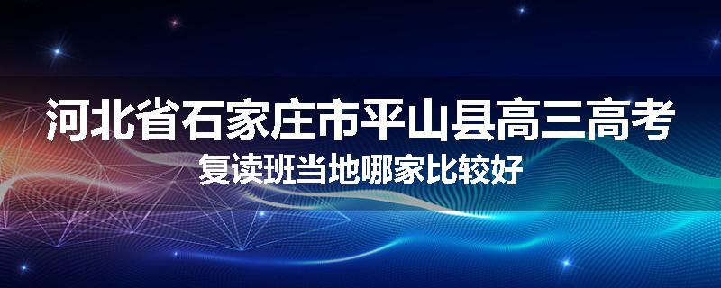 河北省石家庄市平山县高三高考复读班当地哪家比较好