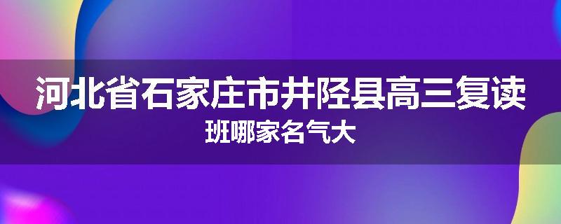 河北省石家庄市井陉县高三复读班哪家名气大