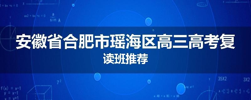 安徽省合肥市瑶海区高三高考复读班推荐