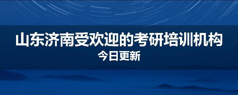 山东济南受欢迎的考研培训机构今日更新