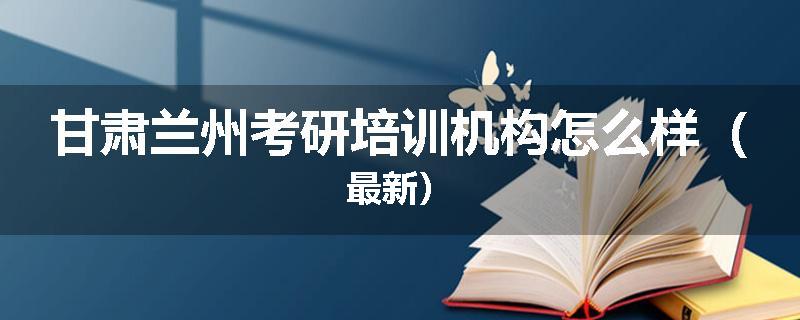 甘肃兰州考研培训机构怎么样（最新）