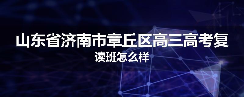 山东省济南市章丘区高三高考复读班怎么样