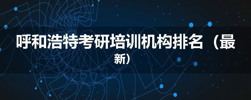 呼和浩特考研培训机构排名（最新）