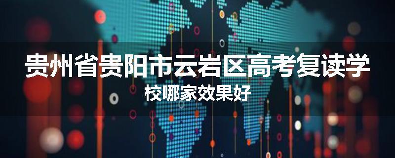 贵州省贵阳市云岩区高考复读学校哪家效果好