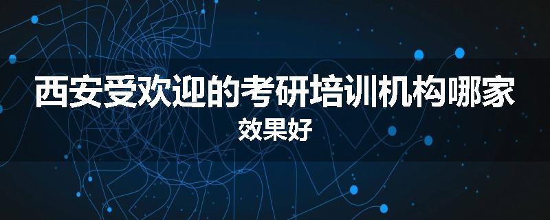 西安受欢迎的考研培训机构哪家效果好