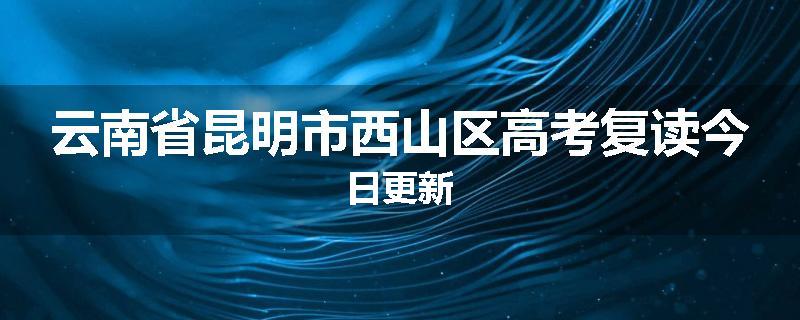 云南省昆明市西山区高考复读今日更新