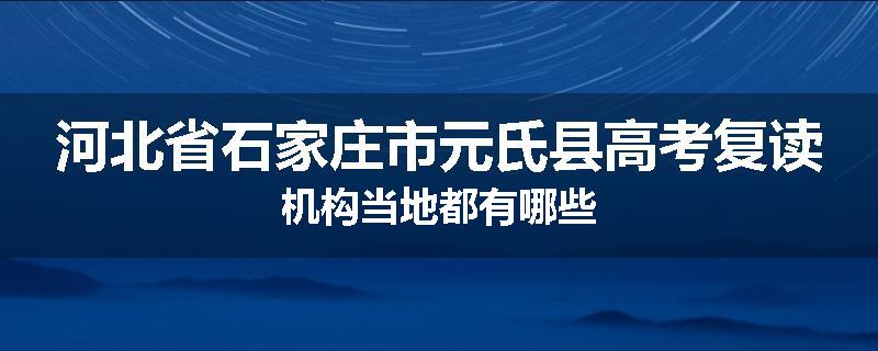 河北省石家庄市元氏县高考复读机构当地都有哪些