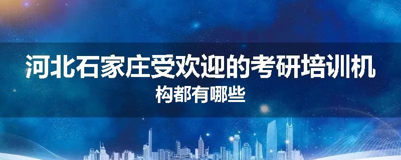 河北石家庄受欢迎的考研培训机构都有哪些