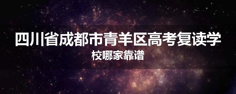 四川省成都市青羊区高考复读学校哪家靠谱