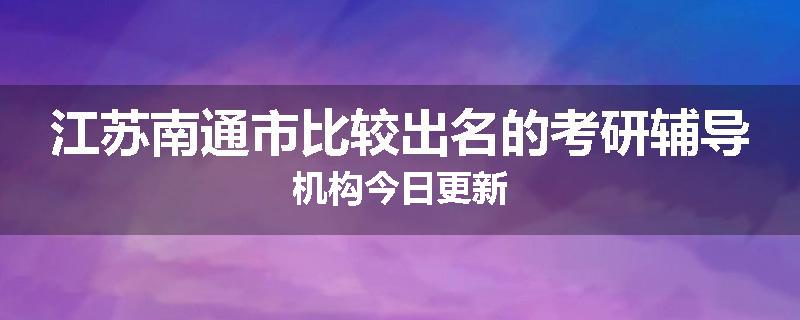 江苏南通市比较出名的考研辅导机构今日更新