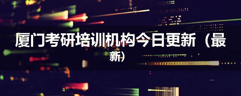 厦门考研培训机构今日更新（最新）