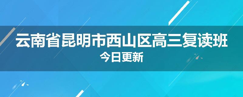 云南省昆明市西山区高三复读班今日更新