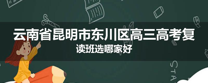 云南省昆明市东川区高三高考复读班选哪家好