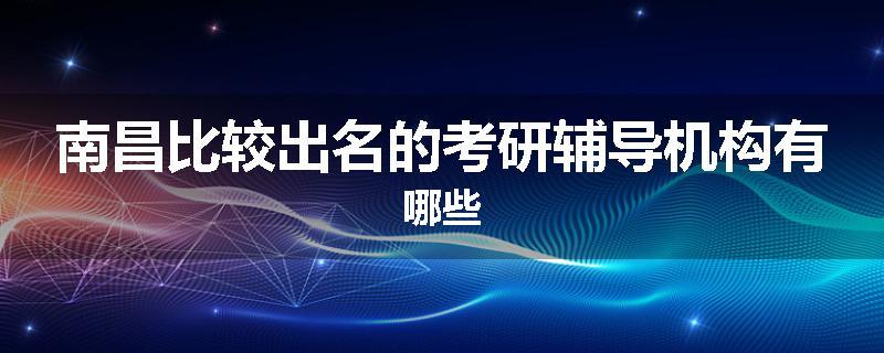 南昌比较出名的考研辅导机构有哪些