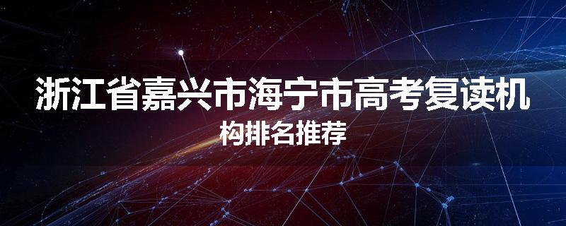 浙江省嘉兴市海宁市高考复读机构排名推荐