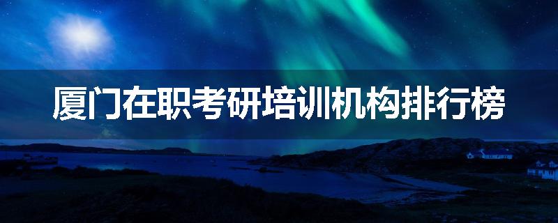 厦门在职考研培训机构排行榜