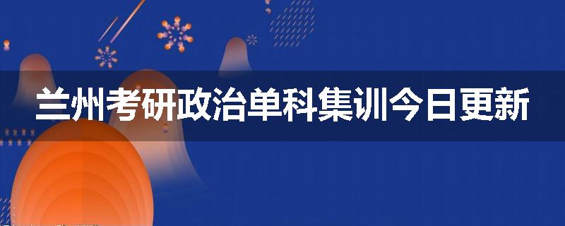 兰州考研政治单科集训今日更新