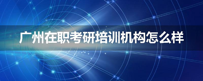 广州在职考研培训机构怎么样