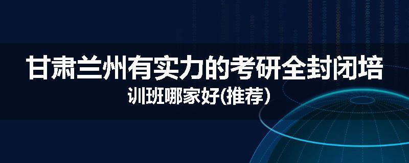甘肃兰州有实力的考研全封闭培训班哪家好(推荐）