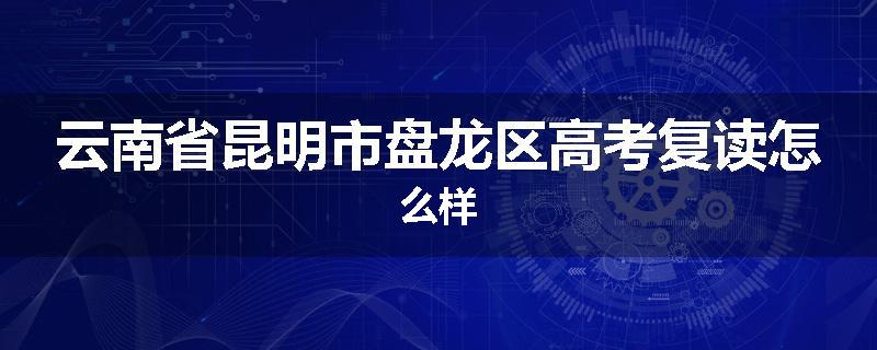云南省昆明市盘龙区高考复读怎么样