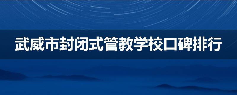 武威市封闭式管教学校口碑排行