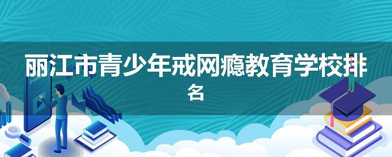 丽江市青少年戒网瘾教育学校排名