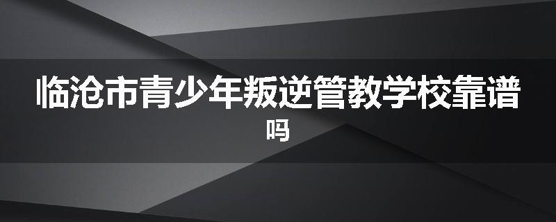 临沧市青少年叛逆管教学校靠谱吗