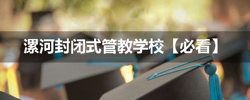 漯河封闭式管教学校【必看】