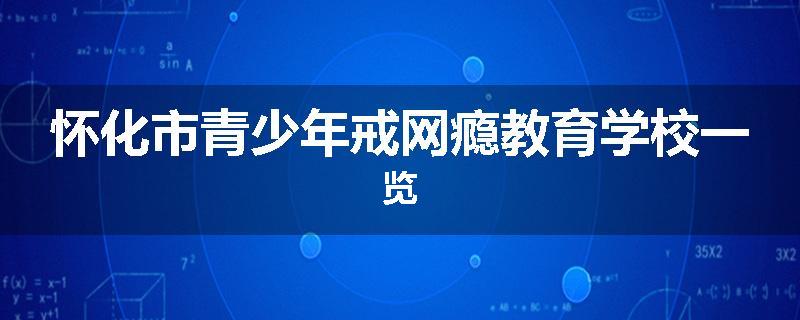 怀化市青少年戒网瘾教育学校一览