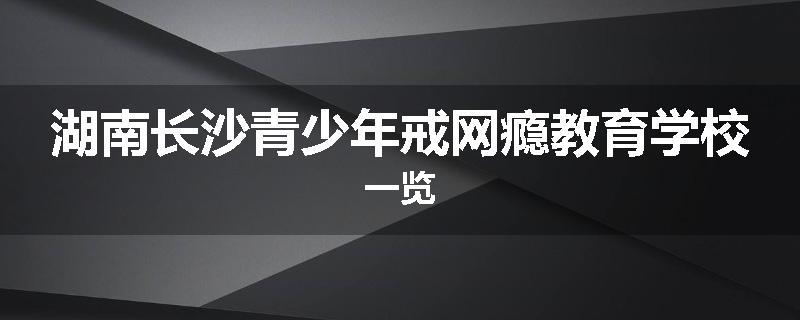 湖南长沙青少年戒网瘾教育学校一览