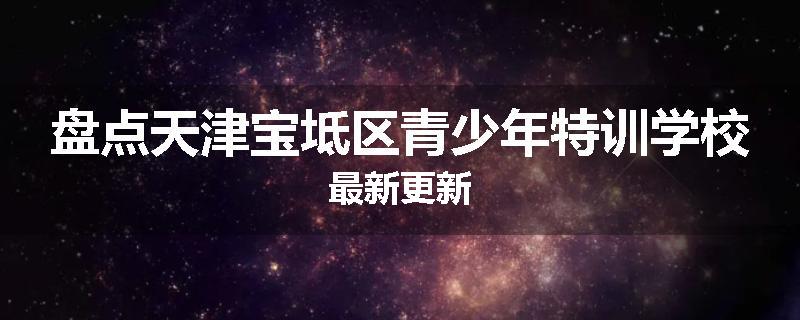 盘点天津宝坻区青少年特训学校最新更新
