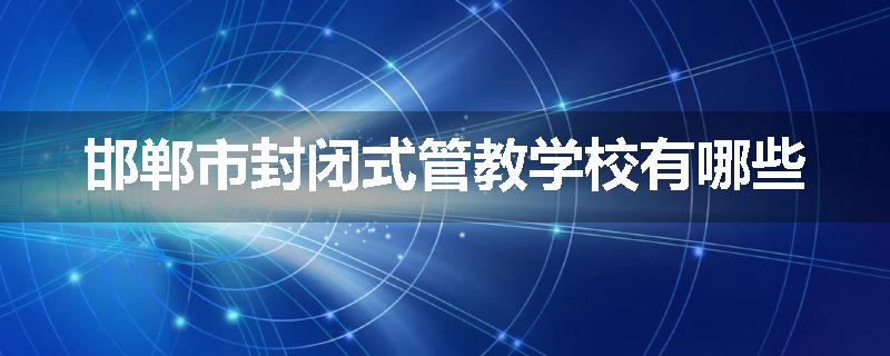 邯郸市封闭式管教学校有哪些