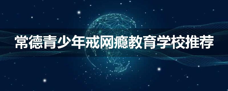 常德青少年戒网瘾教育学校推荐
