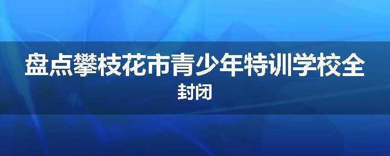 盘点攀枝花市青少年特训学校全封闭
