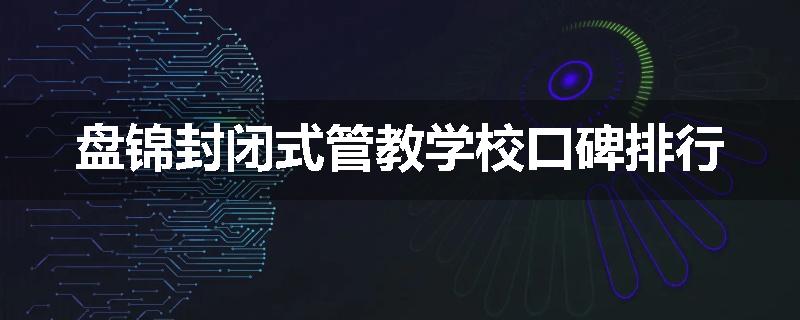 盘锦封闭式管教学校口碑排行