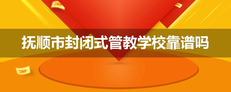 抚顺市封闭式管教学校靠谱吗