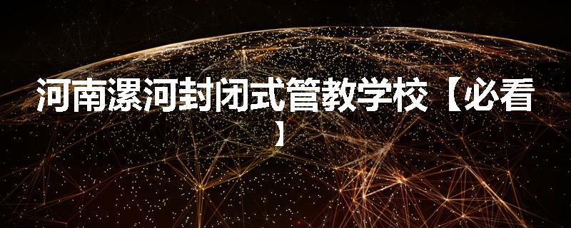 河南漯河封闭式管教学校【必看】