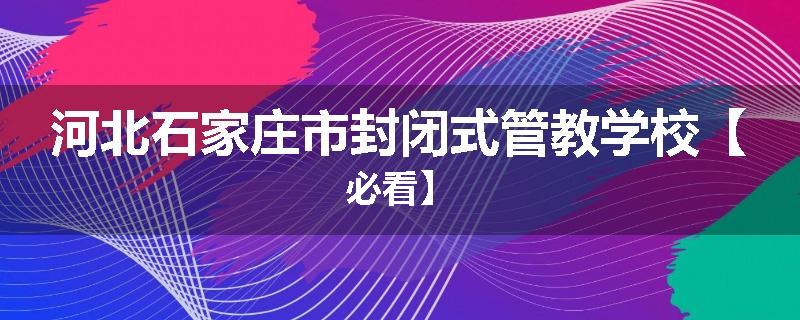 河北石家庄市封闭式管教学校【必看】