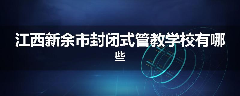 江西新余市封闭式管教学校有哪些