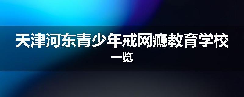 天津河东青少年戒网瘾教育学校一览